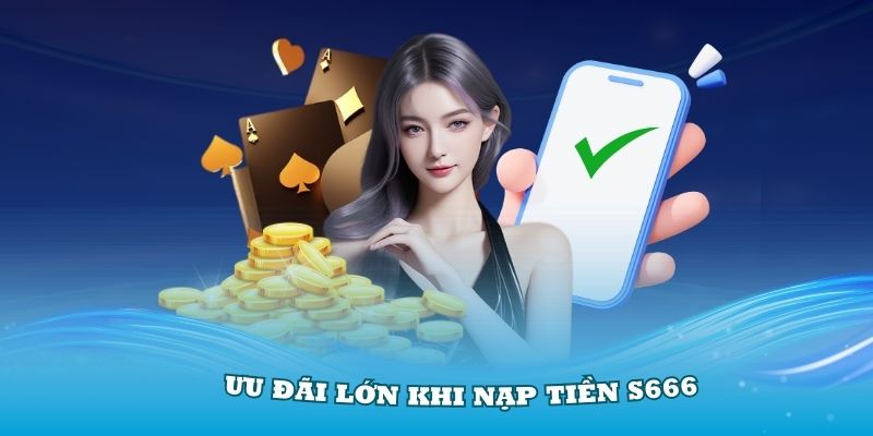 Những ưu đãi lớn khi nạp tiền S666